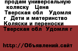 продам универсальную коляску › Цена ­ 5 000 - Тверская обл., Удомля г. Дети и материнство » Коляски и переноски   . Тверская обл.,Удомля г.